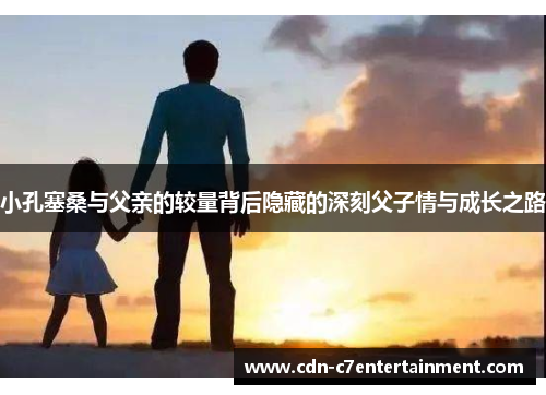 小孔塞桑与父亲的较量背后隐藏的深刻父子情与成长之路 小孔塞桑与父亲的较量背后隐藏的深刻父子情与成长之路