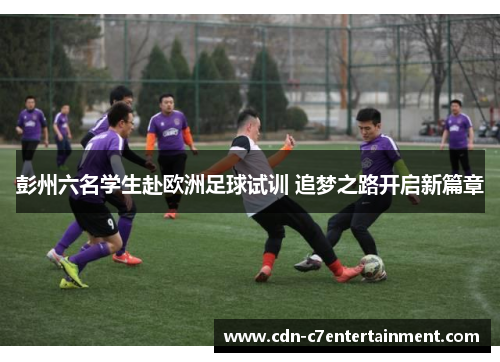 彭州六名学生赴欧洲足球试训 追梦之路开启新篇章 彭州六名学生赴欧洲足球试训 追梦之路开启新篇章
