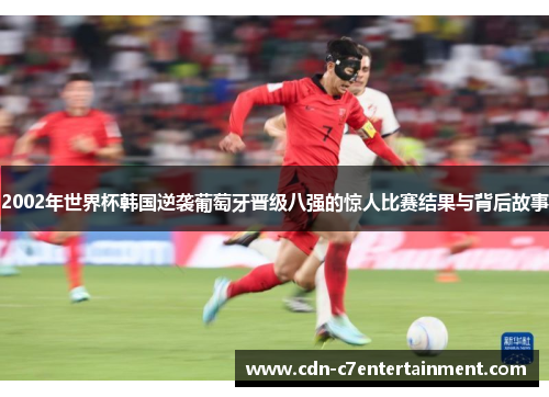 2002年世界杯韩国逆袭葡萄牙晋级八强的惊人比赛结果与背后故事 2002年世界杯韩国逆袭葡萄牙晋级八强的惊人比赛结果与背后故事