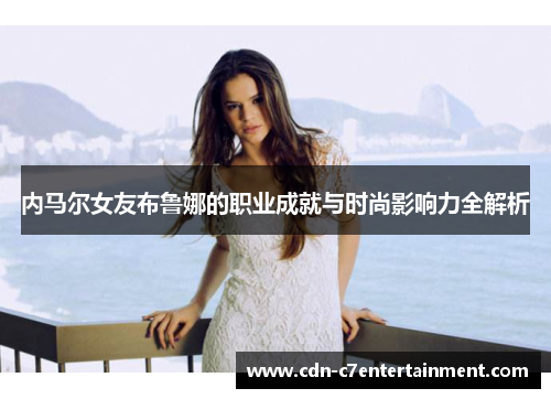 内马尔女友布鲁娜的职业成就与时尚影响力全解析