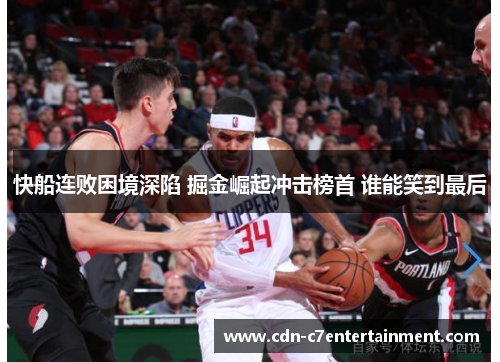 快船连败困境深陷 掘金崛起冲击榜首 谁能笑到最后