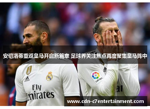 安切洛蒂重返皇马开启新篇章 足球界关注焦点再度聚集皇马阵中