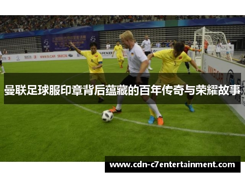 曼联足球服印章背后蕴藏的百年传奇与荣耀故事 曼联足球服印章背后蕴藏的百年传奇与荣耀故事
