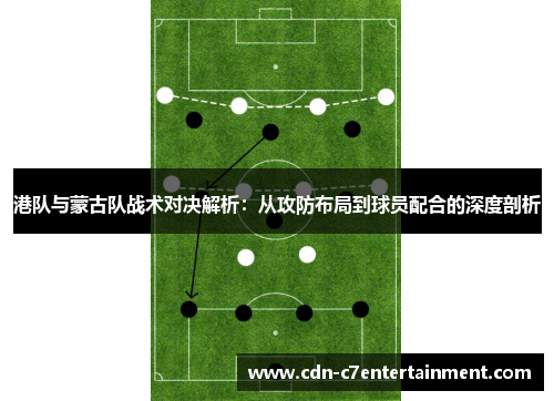 港队与蒙古队战术对决解析:从攻防布局到球员配合的深度剖析 港队与蒙古队战术对决解析:从攻防布局到球员配合的深度剖析