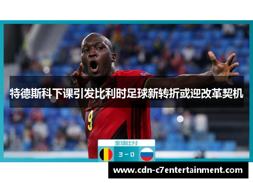特德斯科下课引发比利时足球新转折或迎改革契机 特德斯科下课引发比利时足球新转折或迎改革契机