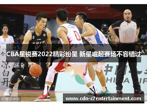 CBA星锐赛2022精彩纷呈 新星崛起赛场不容错过