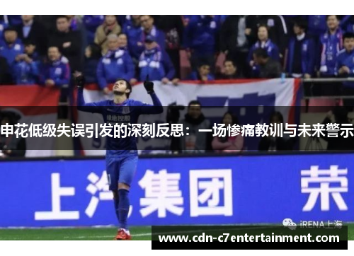 申花低级失误引发的深刻反思:一场惨痛教训与未来警示 申花低级失误引发的深刻反思:一场惨痛教训与未来警示