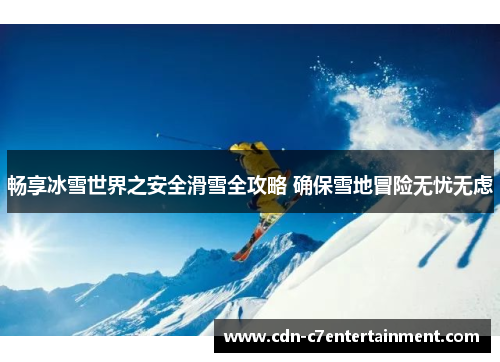 畅享冰雪世界之安全滑雪全攻略 确保雪地冒险无忧无虑