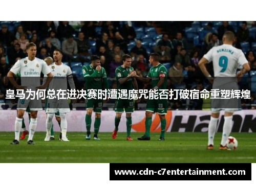 皇马为何总在进决赛时遭遇魔咒能否打破宿命重塑辉煌 皇马为何总在进决赛时遭遇魔咒能否打破宿命重塑辉煌