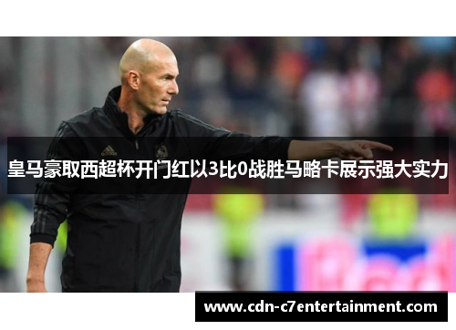皇马豪取西超杯开门红以3比0战胜马略卡展示强大实力 皇马豪取西超杯开门红以3比0战胜马略卡展示强大实力