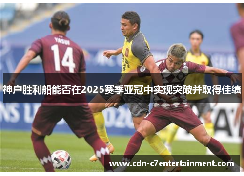 神户胜利船能否在2025赛季亚冠中实现突破并取得佳绩 神户胜利船能否在2025赛季亚冠中实现突破并取得佳绩