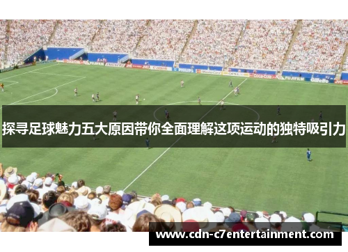 探寻足球魅力五大原因带你全面理解这项运动的独特吸引力 探寻足球魅力五大原因带你全面理解这项运动的独特吸引力