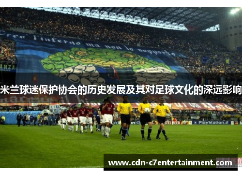 米兰球迷保护协会的历史发展及其对足球文化的深远影响 米兰球迷保护协会的历史发展及其对足球文化的深远影响