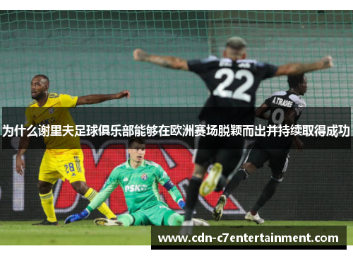 为什么谢里夫足球俱乐部能够在欧洲赛场脱颖而出并持续取得成功 为什么谢里夫足球俱乐部能够在欧洲赛场脱颖而出并持续取得成功