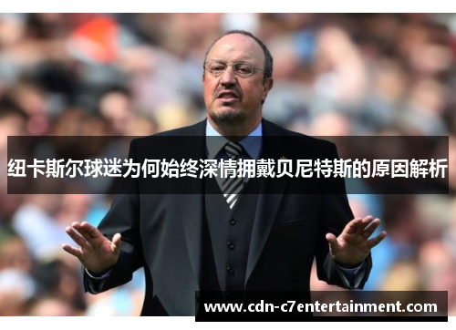 纽卡斯尔球迷为何始终深情拥戴贝尼特斯的原因解析