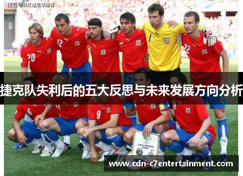 捷克队失利后的五大反思与未来发展方向分析 捷克队失利后的五大反思与未来发展方向分析