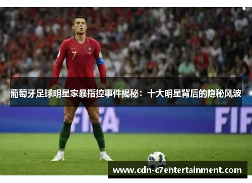 葡萄牙足球明星家暴指控事件揭秘:十大明星背后的隐秘风波 葡萄牙足球明星家暴指控事件揭秘:十大明星背后的隐秘风波