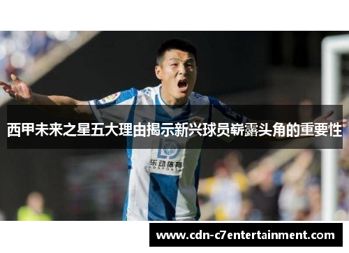 西甲未来之星五大理由揭示新兴球员崭露头角的重要性 西甲未来之星五大理由揭示新兴球员崭露头角的重要性