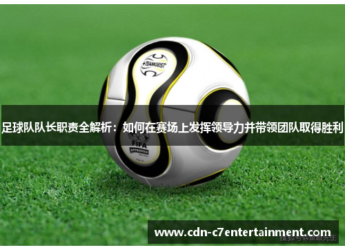 足球队队长职责全解析:如何在赛场上发挥领导力并带领团队取得胜利 足球队队长职责全解析:如何在赛场上发挥领导力并带领团队取得胜利
