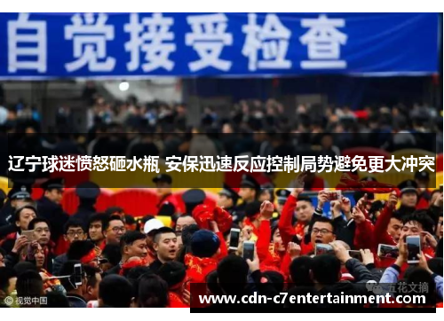 辽宁球迷愤怒砸水瓶 安保迅速反应控制局势避免更大冲突 辽宁球迷愤怒砸水瓶 安保迅速反应控制局势避免更大冲突