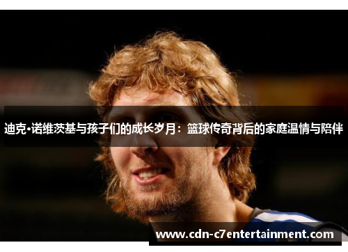 迪克·诺维茨基与孩子们的成长岁月:篮球传奇背后的家庭温情与陪伴 迪克·诺维茨基与孩子们的成长岁月:篮球传奇背后的家庭温情与陪伴