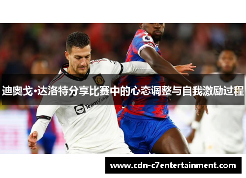 迪奥戈·达洛特分享比赛中的心态调整与自我激励过程 迪奥戈·达洛特分享比赛中的心态调整与自我激励过程