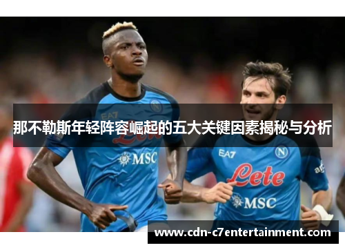那不勒斯年轻阵容崛起的五大关键因素揭秘与分析 那不勒斯年轻阵容崛起的五大关键因素揭秘与分析