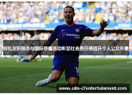 阿扎尔积极参与国际慈善活动彰显社会责任感提升个人公众形象 阿扎尔积极参与国际慈善活动彰显社会责任感提升个人公众形象