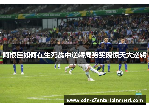 阿根廷如何在生死战中逆转局势实现惊天大逆转 阿根廷如何在生死战中逆转局势实现惊天大逆转