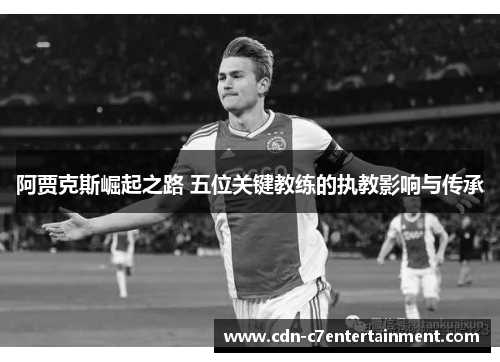 阿贾克斯崛起之路 五位关键教练的执教影响与传承 阿贾克斯崛起之路 五位关键教练的执教影响与传承
