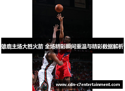 雄鹿主场大胜火箭 全场精彩瞬间重温与精彩数据解析 雄鹿主场大胜火箭 全场精彩瞬间重温与精彩数据解析