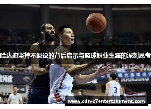 哈达迪坚持不退役的背后启示与篮球职业生涯的深刻思考 哈达迪坚持不退役的背后启示与篮球职业生涯的深刻思考