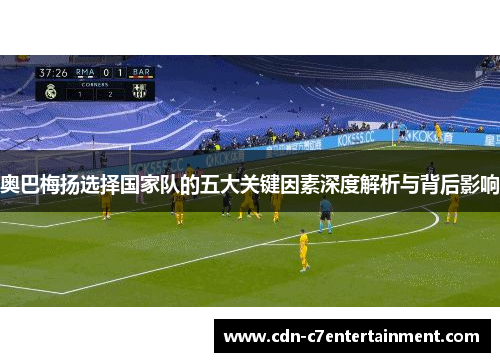 奥巴梅扬选择国家队的五大关键因素深度解析与背后影响 奥巴梅扬选择国家队的五大关键因素深度解析与背后影响