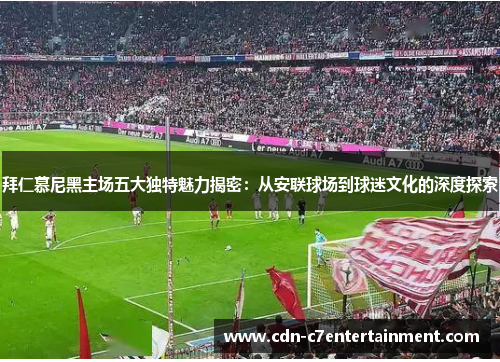 拜仁慕尼黑主场五大独特魅力揭密:从安联球场到球迷文化的深度探索 拜仁慕尼黑主场五大独特魅力揭密:从安联球场到球迷文化的深度探索