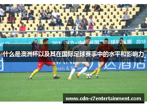 什么是澳洲杯以及其在国际足球赛事中的水平和影响力 什么是澳洲杯以及其在国际足球赛事中的水平和影响力