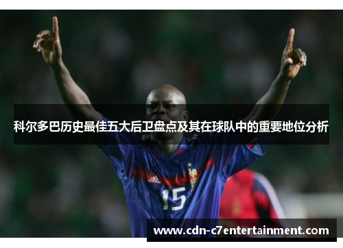 科尔多巴历史最佳五大后卫盘点及其在球队中的重要地位分析 科尔多巴历史最佳五大后卫盘点及其在球队中的重要地位分析