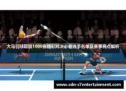 大马羽球超级1000赛精彩对决必看选手名单及赛事亮点解析