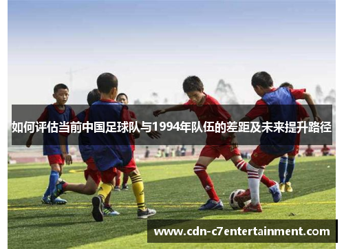 如何评估当前中国足球队与1994年队伍的差距及未来提升路径