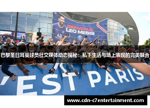 巴黎圣日耳曼球员社交媒体动态揭秘：私下生活与场上表现的完美融合
