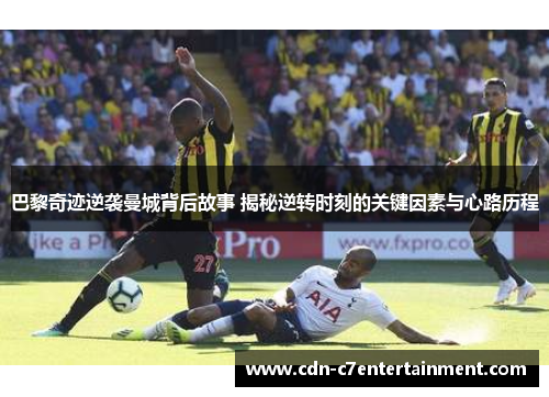 巴黎奇迹逆袭曼城背后故事 揭秘逆转时刻的关键因素与心路历程 巴黎奇迹逆袭曼城背后故事 揭秘逆转时刻的关键因素与心路历程
