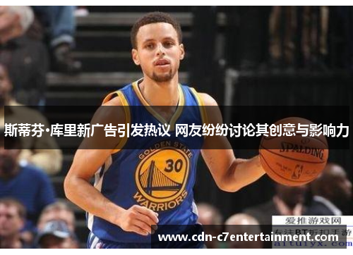 斯蒂芬·库里新广告引发热议 网友纷纷讨论其创意与影响力 斯蒂芬·库里新广告引发热议 网友纷纷讨论其创意与影响力