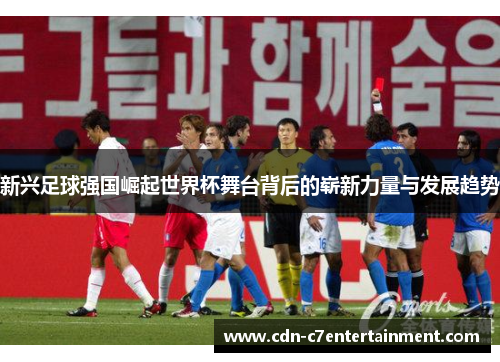新兴足球强国崛起世界杯舞台背后的崭新力量与发展趋势 新兴足球强国崛起世界杯舞台背后的崭新力量与发展趋势