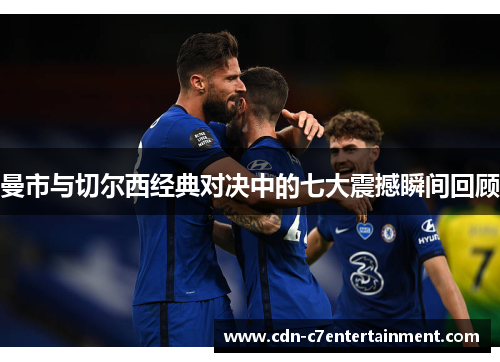 曼市与切尔西经典对决中的七大震撼瞬间回顾 曼市与切尔西经典对决中的七大震撼瞬间回顾