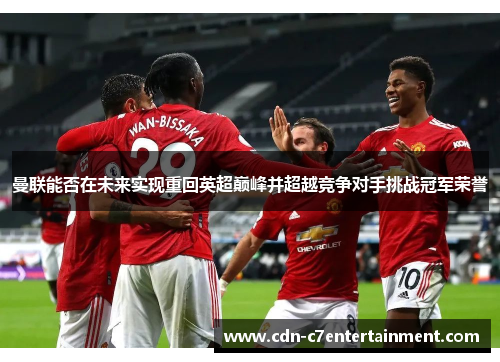 曼联能否在未来实现重回英超巅峰并超越竞争对手挑战冠军荣誉