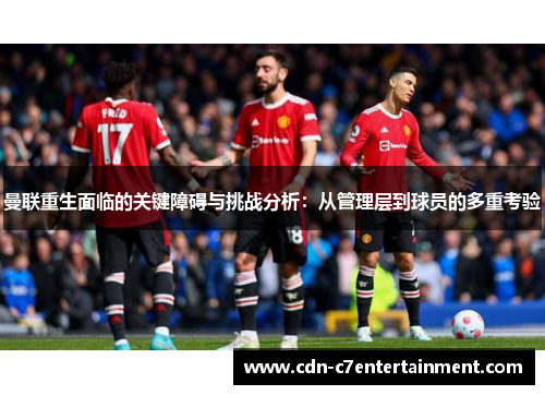 曼联重生面临的关键障碍与挑战分析:从管理层到球员的多重考验 曼联重生面临的关键障碍与挑战分析:从管理层到球员的多重考验