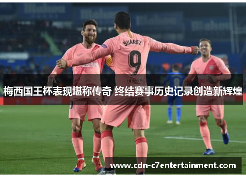梅西国王杯表现堪称传奇 终结赛事历史记录创造新辉煌