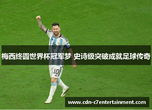 梅西终圆世界杯冠军梦 史诗级突破成就足球传奇 梅西终圆世界杯冠军梦 史诗级突破成就足球传奇