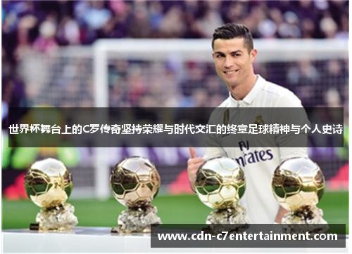 世界杯舞台上的C罗传奇坚持荣耀与时代交汇的终章足球精神与个人史诗 世界杯舞台上的C罗传奇坚持荣耀与时代交汇的终章足球精神与个人史诗