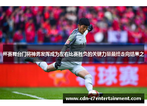 杯赛舞台门将神勇发挥成为左右比赛胜负的关键力量最终走向结果之