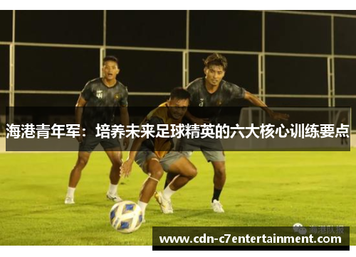 海港青年军：培养未来足球精英的六大核心训练要点